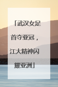 武汉女足首夺亚冠，江大精神闪耀亚洲