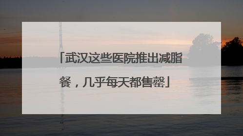 武汉这些医院推出减脂餐，几乎每天都售罄