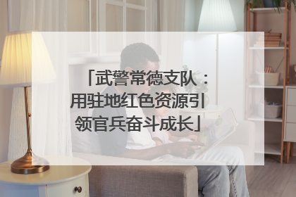 武警常德支队：用驻地红色资源引领官兵奋斗成长