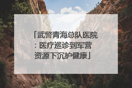 武警青海总队医院：医疗巡诊到军营  资源下沉护健康