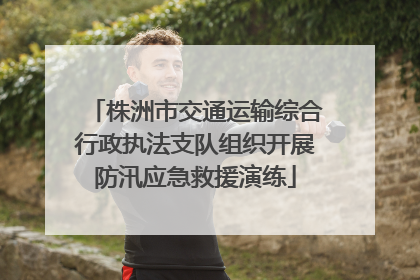 株洲市交通运输综合行政执法支队组织开展防汛应急救援演练