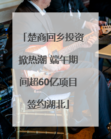 楚商回乡投资掀热潮 端午期间超60亿项目签约湖北