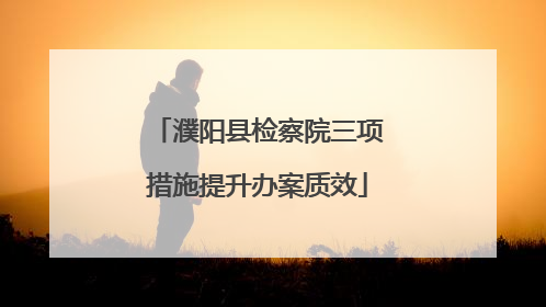 濮阳县检察院三项措施提升办案质效