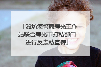 潍坊海警局寿光工作站联合寿光市打私部门进行反走私宣传