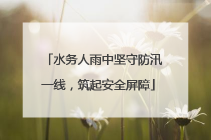 水务人雨中坚守防汛一线，筑起安全屏障