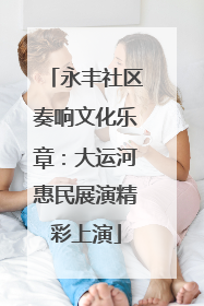 永丰社区奏响文化乐章：大运河惠民展演精彩上演