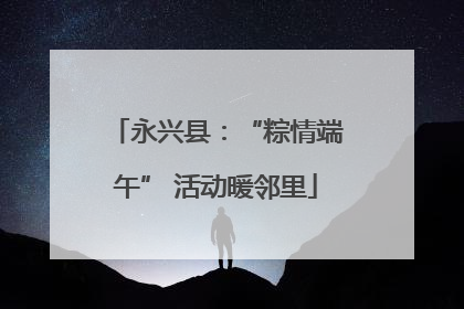 永兴县：“粽情端午” 活动暖邻里