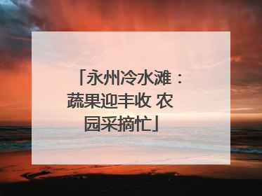永州冷水滩：蔬果迎丰收 农园采摘忙