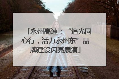 永州高速：“追光同心行，活力永州东”品牌建设闪亮展演