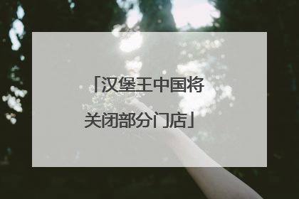 汉堡王中国将关闭部分门店