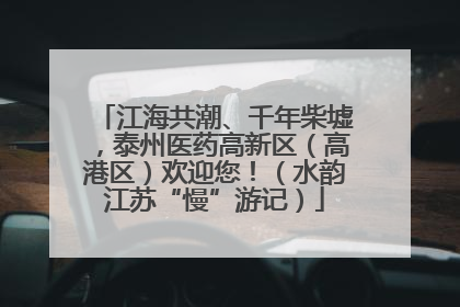 江海共潮、千年柴墟，泰州医药高新区（高港区）欢迎您！（水韵江苏“慢”游记）