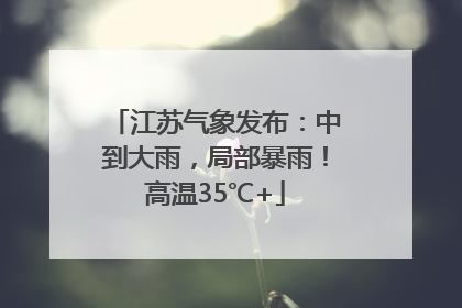 江苏气象发布：中到大雨，局部暴雨！高温35℃+