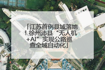 江苏首例县域落地！徐州沛县“无人机+AI”实现公路巡查全域自动化