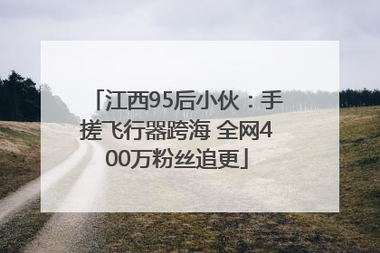 江西95后小伙：手搓飞行器跨海 全网400万粉丝追更