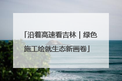 沿着高速看吉林｜绿色施工绘就生态新画卷