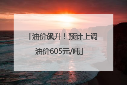 油价飙升！预计上调油价605元/吨