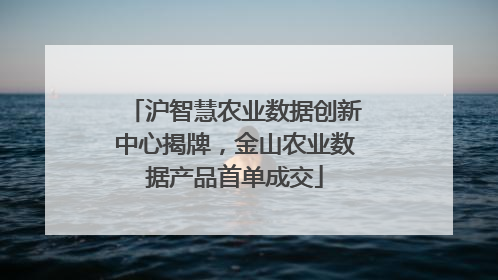沪智慧农业数据创新中心揭牌，金山农业数据产品首单成交