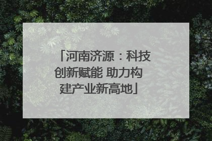 河南济源：科技创新赋能 助力构建产业新高地