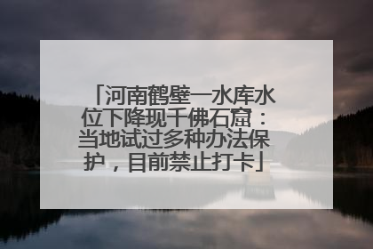 河南鹤壁一水库水位下降现千佛石窟：当地试过多种办法保护，目前禁止打卡