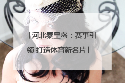 河北秦皇岛：赛事引领 打造体育新名片