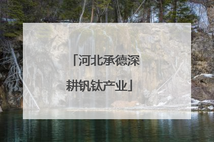 河北承德深耕钒钛产业