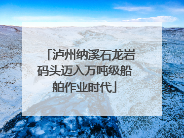 泸州纳溪石龙岩码头迈入万吨级船舶作业时代