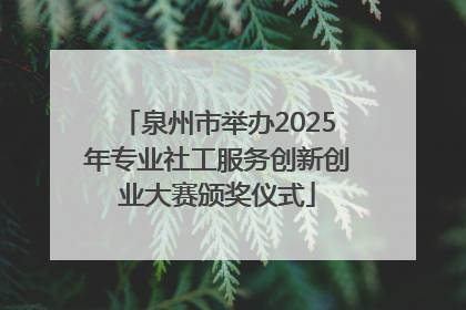 泉州市举办2025年专业社工服务创新创业大赛颁奖仪式
