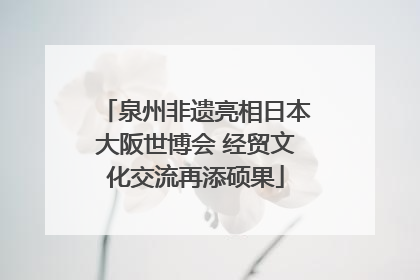 泉州非遗亮相日本大阪世博会 经贸文化交流再添硕果