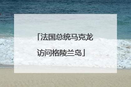 法国总统马克龙访问格陵兰岛