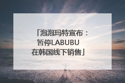 泡泡玛特宣布：暂停LABUBU在韩国线下销售