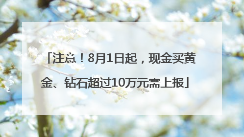 注意！8月1日起，现金买黄金、钻石超过10万元需上报
