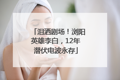泪洒剧场！浏阳英雄李白，12年潜伏电波永存