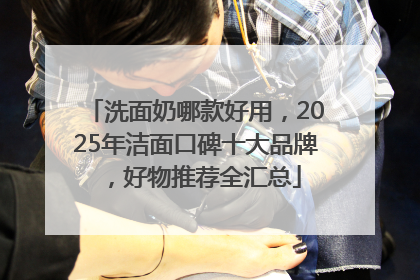 洗面奶哪款好用，2025年洁面口碑十大品牌，好物推荐全汇总