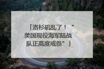 洛杉矶乱了！“美国现役海军陆战队正高度戒备”
