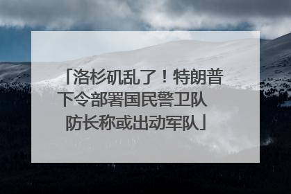 洛杉矶乱了！特朗普下令部署国民警卫队 防长称或出动军队