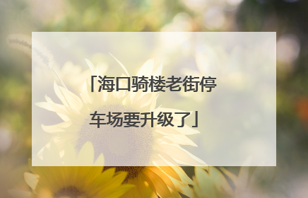 海口骑楼老街停车场要升级了