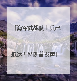 海军陆战队士兵已抵达！特朗普发声