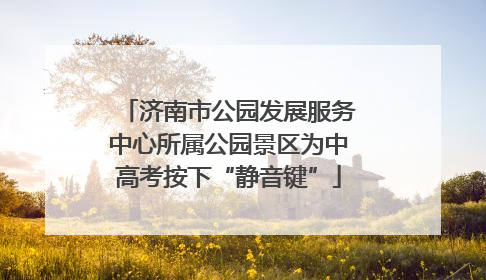 济南市公园发展服务中心所属公园景区为中高考按下“静音键”