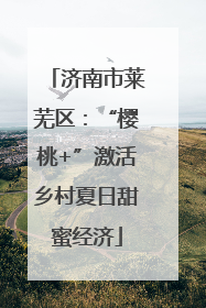 济南市莱芜区：“樱桃+”激活乡村夏日甜蜜经济