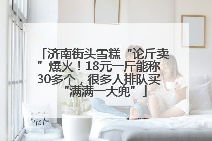 济南街头雪糕“论斤卖”爆火！18元一斤能称30多个，很多人排队买“满满一大兜”