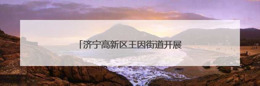 济宁高新区王因街道开展“美德信用”志愿服务