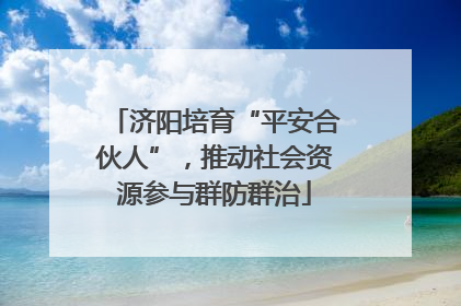 济阳培育“平安合伙人”，推动社会资源参与群防群治