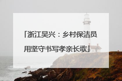 浙江吴兴：乡村保洁员用坚守书写孝亲长歌