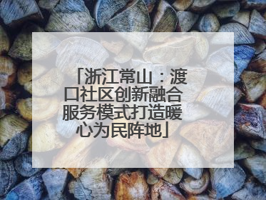 浙江常山：渡口社区创新融合服务模式打造暖心为民阵地