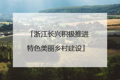 浙江长兴积极推进特色美丽乡村建设