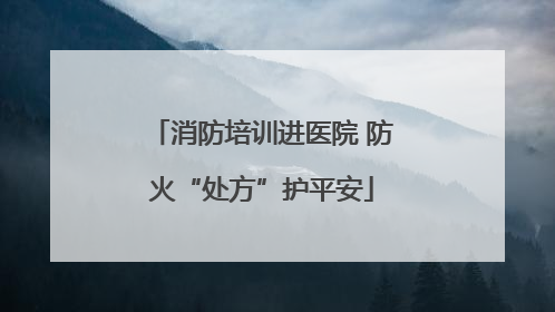 消防培训进医院 防火“处方”护平安