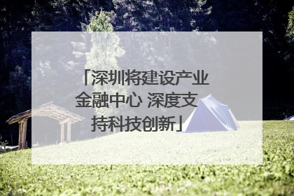 深圳将建设产业金融中心 深度支持科技创新