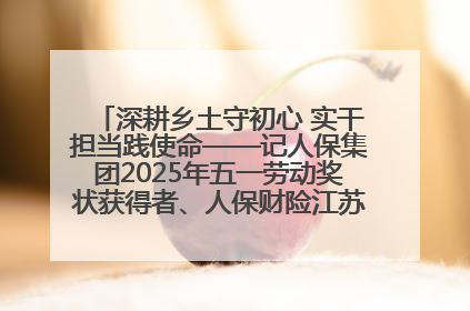 深耕乡土守初心 实干担当践使命——记人保集团2025年五一劳动奖状获得者、人保财险江苏南通海安支公司