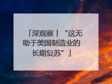 深观察丨“这无助于美国制造业的长期复苏”