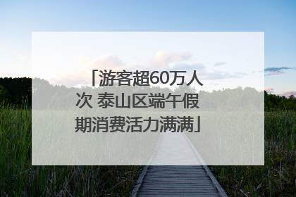 游客超60万人次 泰山区端午假期消费活力满满